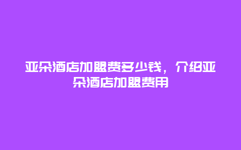 亚朵酒店加盟费多少钱，介绍亚朵酒店加盟费用