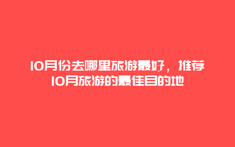 10月份去哪里旅游最好，推荐10月旅游的最佳目的地