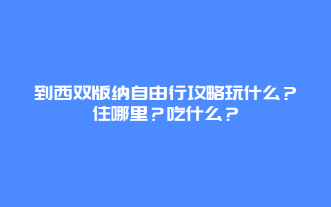 到西双版纳自由行攻略玩什么？住哪里？吃什么？