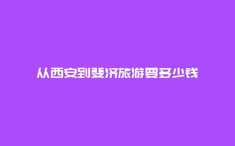 从西安到斐济旅游要多少钱