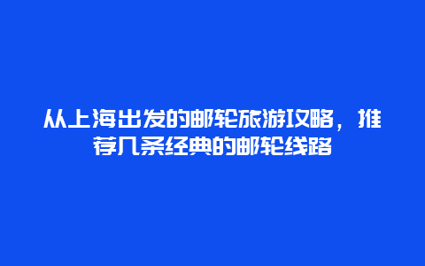 从上海出发的邮轮旅游攻略，推荐几条经典的邮轮线路