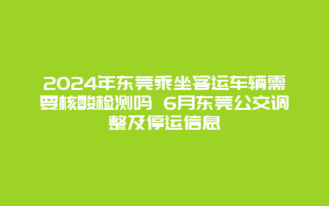 2024年东莞乘坐客运车辆需要核酸检测吗 6月东莞公交调整及停运信息