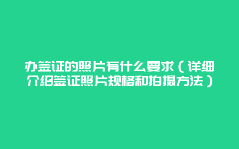 办签证的照片有什么要求（详细介绍签证照片规格和拍摄方法）