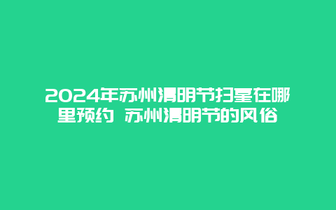 2024年苏州清明节扫墓在哪里预约 苏州清明节的风俗