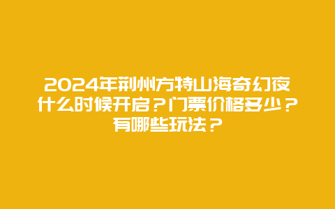 2024年荆州方特山海奇幻夜什么时候开启？门票价格多少？有哪些玩法？