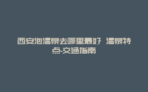 西安泡温泉去哪里最好 温泉特点-交通指南