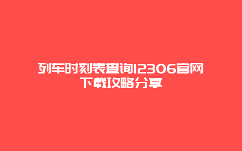 列车时刻表查询12306官网下载攻略分享