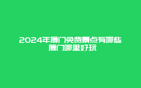 2024年厦门免费景点有哪些 厦门哪里好玩