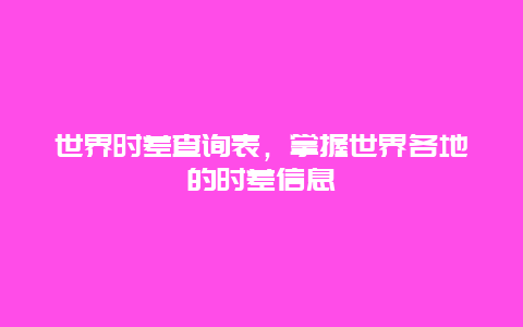 世界时差查询表，掌握世界各地的时差信息