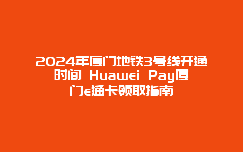 2024年厦门地铁3号线开通时间 Huawei Pay厦门e通卡领取指南