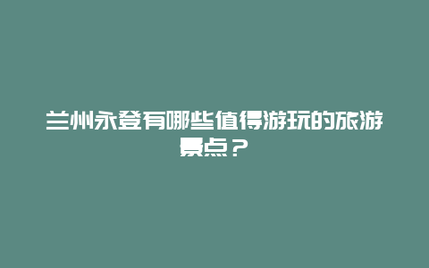 兰州永登有哪些值得游玩的旅游景点？