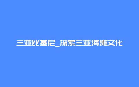 三亚比基尼_探索三亚海滩文化