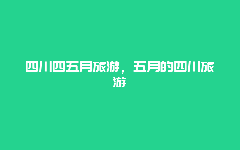 四川四五月旅游，五月的四川旅游