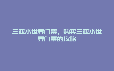 三亚水世界门票，购买三亚水世界门票的攻略