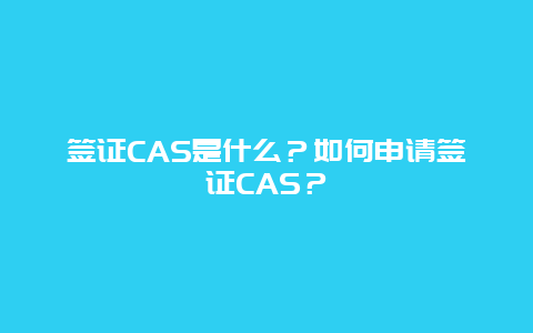 签证CAS是什么？如何申请签证CAS？