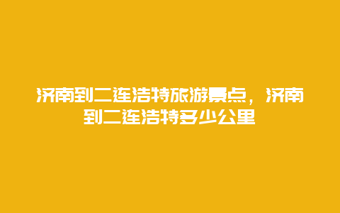 济南到二连浩特旅游景点，济南到二连浩特多少公里