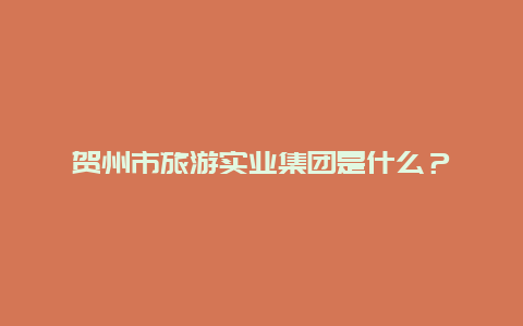 贺州市旅游实业集团是什么？