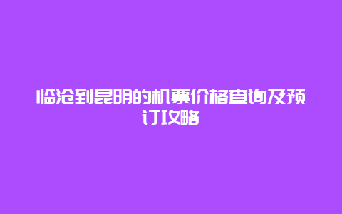 临沧到昆明的机票价格查询及预订攻略