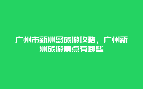 广州市新洲岛旅游攻略，广州新洲旅游景点有哪些