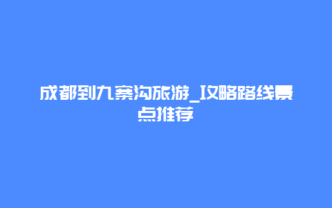 成都到九寨沟旅游_攻略路线景点推荐