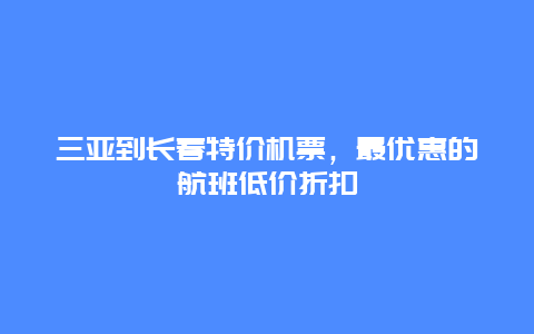 三亚到长春特价机票，最优惠的航班低价折扣