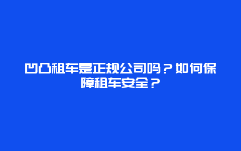 凹凸租车是正规公司吗？如何保障租车安全？