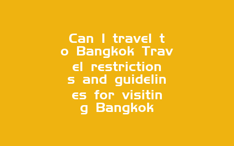 Can I travel to Bangkok Travel restrictions and guidelines for visiting Bangkok