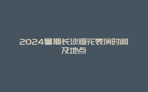 2024暑期长沙烟花表演时间及地点