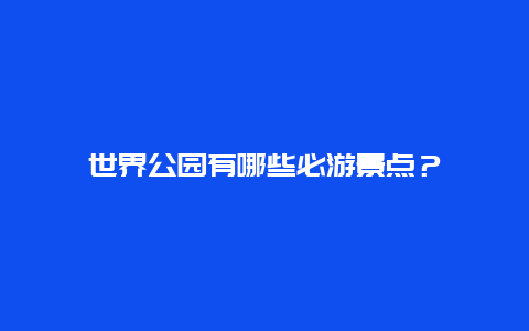 世界公园有哪些必游景点？