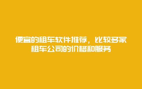 便宜的租车软件推荐，比较多家租车公司的价格和服务