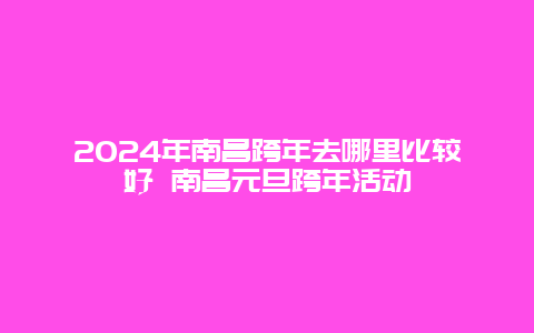 2024年南昌跨年去哪里比较好 南昌元旦跨年活动