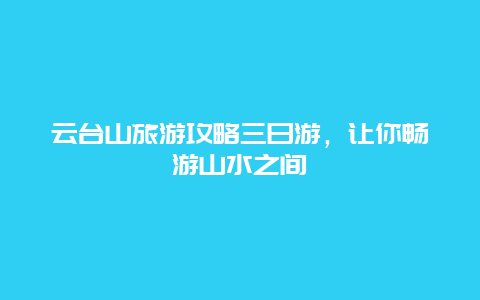 云台山旅游攻略三日游，让你畅游山水之间