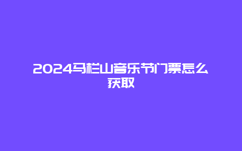 2024马栏山音乐节门票怎么获取