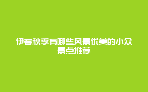 伊春秋季有哪些风景优美的小众景点推荐