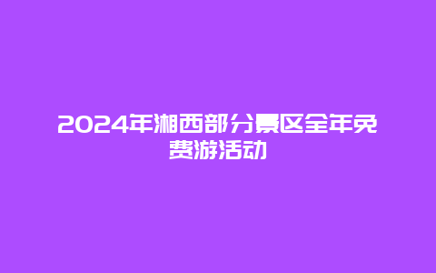 2024年湘西部分景区全年免费游活动