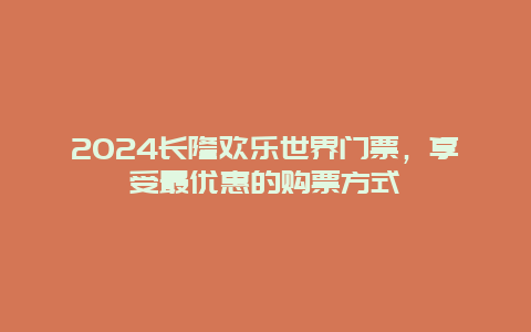 2024长隆欢乐世界门票，享受最优惠的购票方式