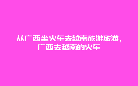 从广西坐火车去越南旅游旅游，广西去越南的火车