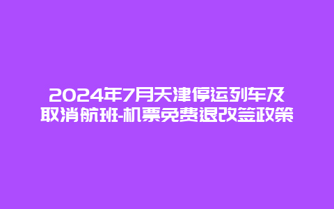 2024年7月天津停运列车及取消航班-机票免费退改签政策