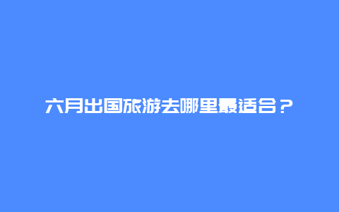 六月出国旅游去哪里最适合？