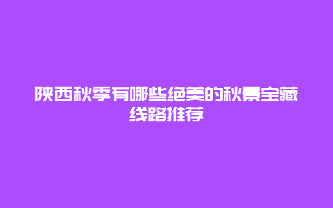 陕西秋季有哪些绝美的秋景宝藏线路推荐