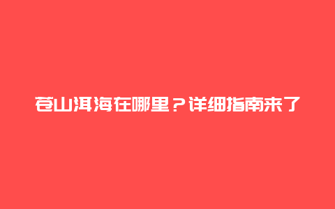 苍山洱海在哪里？详细指南来了