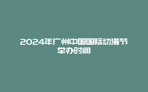 2024年广州中国国际动漫节举办时间