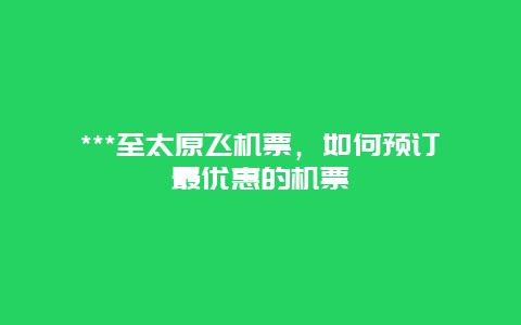 ***至太原飞机票，如何预订最优惠的机票