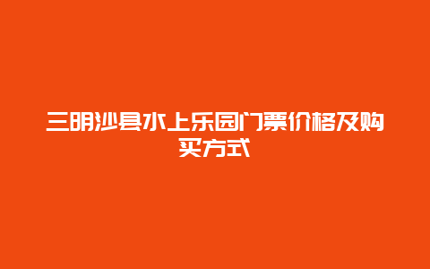 三明沙县水上乐园门票价格及购买方式