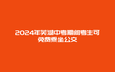 2024年芜湖中考期间考生可免费乘坐公交