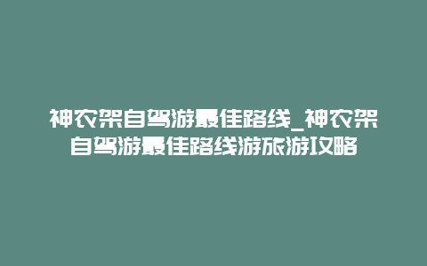 神农架自驾游最佳路线_神农架自驾游最佳路线游旅游攻略