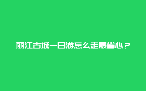 丽江古城一日游怎么走最省心？