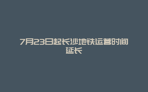 7月23日起长沙地铁运营时间延长