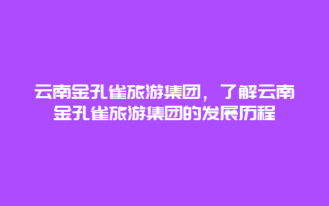 云南金孔雀旅游集团，了解云南金孔雀旅游集团的发展历程