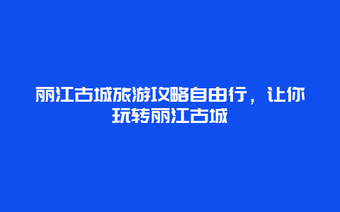 丽江古城旅游攻略自由行，让你玩转丽江古城